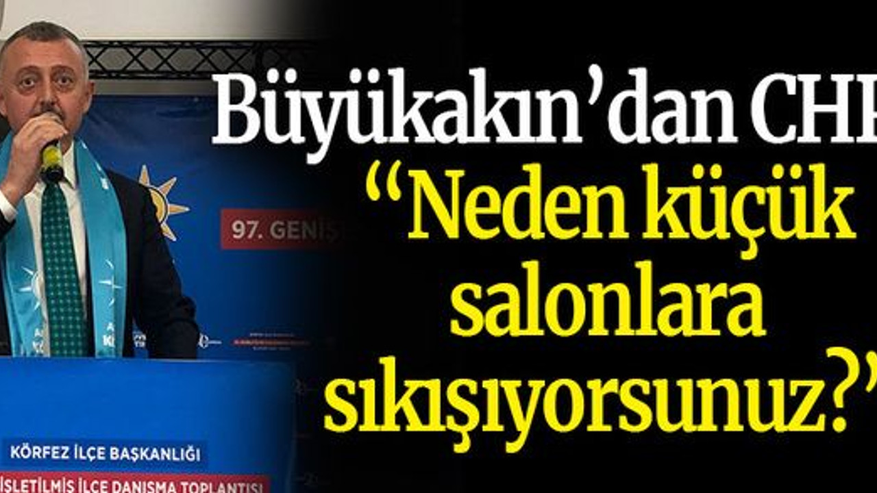 Büyükakın’dan CHP’ye “Neden küçük salonlara sıkışıyorsunuz?”